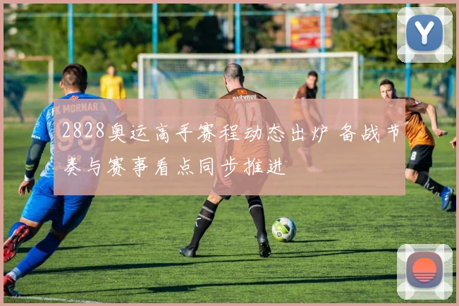 2828奥运高手赛程动态出炉 备战节奏与赛事看点同步推进