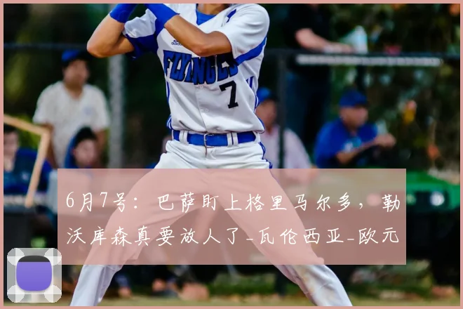 6月7号：巴萨盯上格里马尔多，勒沃库森真要放人了_瓦伦西亚_欧元_巴尔德