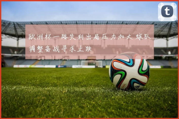 欧洲杯一路失利出局压力加大 球队调整备战寻求止跌