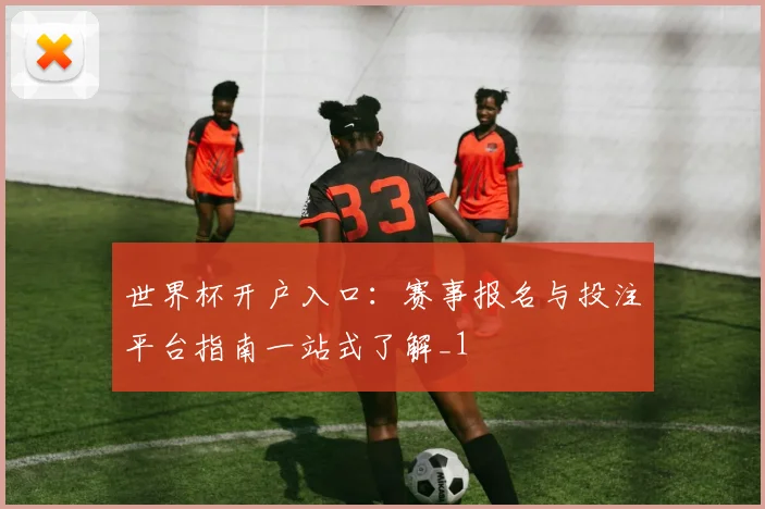 世界杯开户入口:赛事报名与投注平台指南一站式了解_1