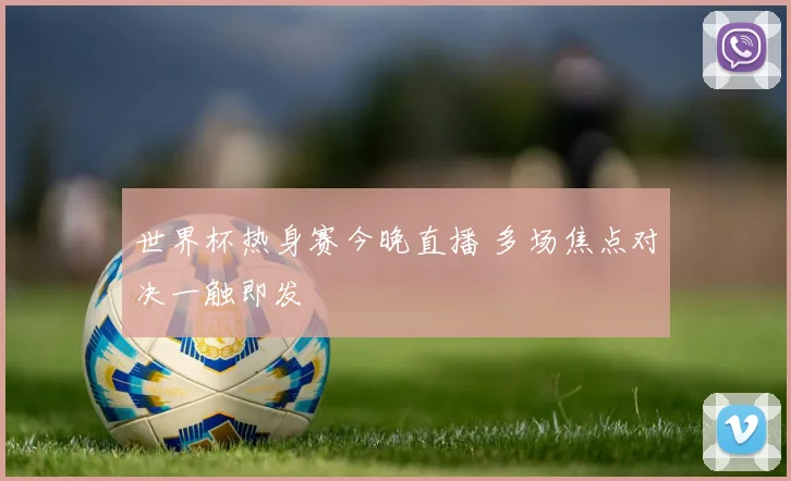 世界杯热身赛今晚直播 多场焦点对决一触即发