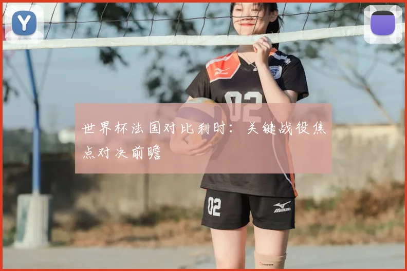 世界杯法国对比利时:关键战役焦点对决前瞻
