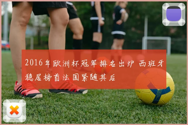 2016年欧洲杯冠军排名出炉 西班牙稳居榜首法国紧随其后