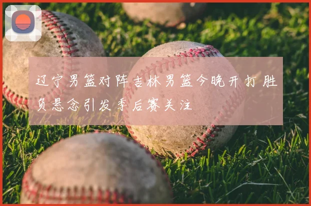 辽宁男篮对阵吉林男篮今晚开打 胜负悬念引发季后赛关注