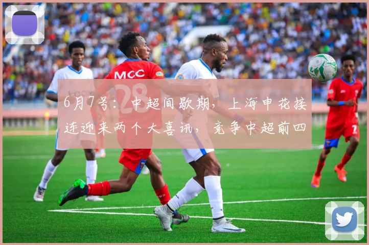 6月7号:中超间歇期,上海申花接连迎来两个大喜讯,竞争中超前四还有戏_阿苏埃_联赛_前场