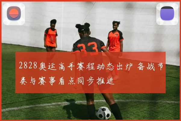 2828奥运高手赛程动态出炉 备战节奏与赛事看点同步推进