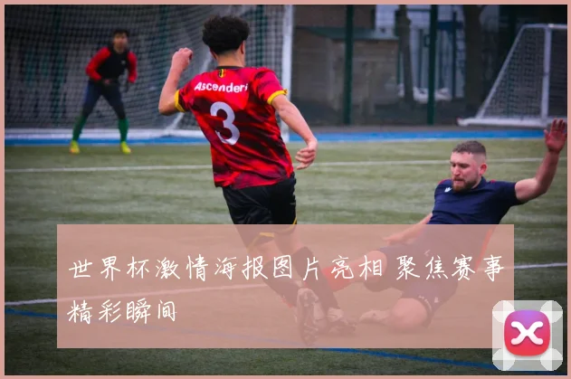 世界杯激情海报图片亮相 聚焦赛事精彩瞬间