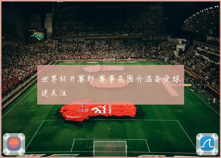 世界杯开赛即 赛事氛围升温备受球迷关注