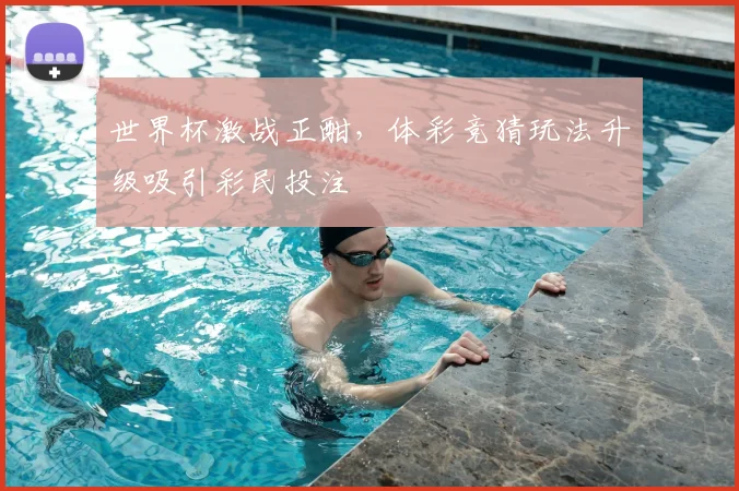 世界杯激战正酣,体彩竞猜玩法升级吸引彩民投注