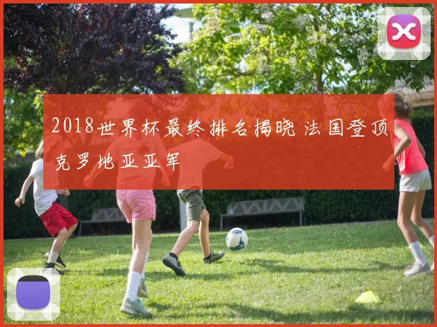2018世界杯最终排名揭晓 法国登顶克罗地亚亚军
