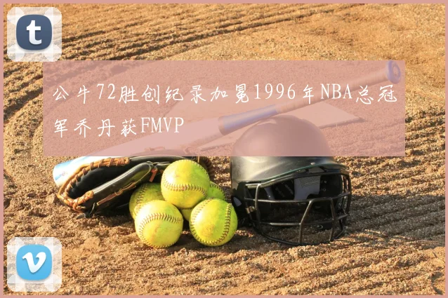 公牛72胜创纪录加冕1996年NBA总冠军乔丹获FMVP