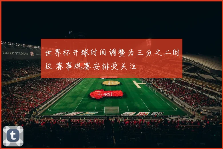 世界杯开球时间调整为三分之二时段 赛事观赛安排受关注