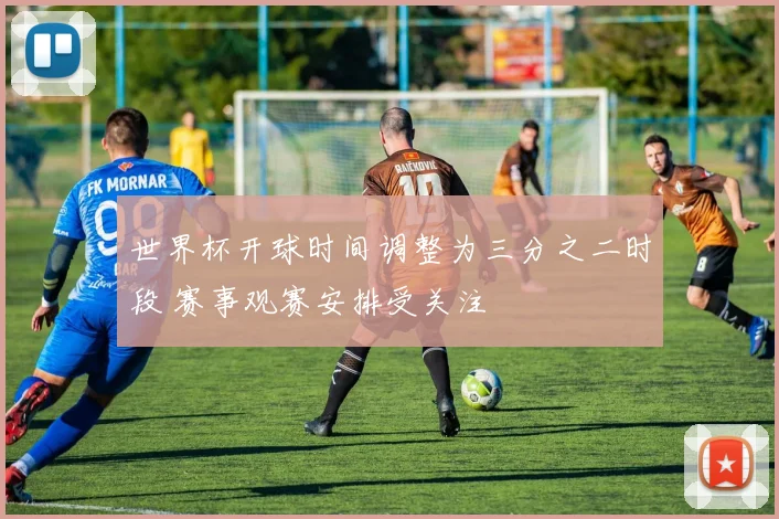 世界杯开球时间调整为三分之二时段 赛事观赛安排受关注