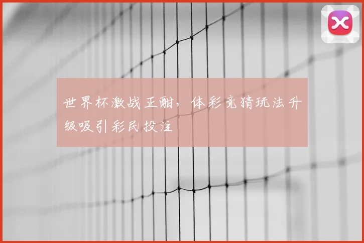 世界杯激战正酣,体彩竞猜玩法升级吸引彩民投注