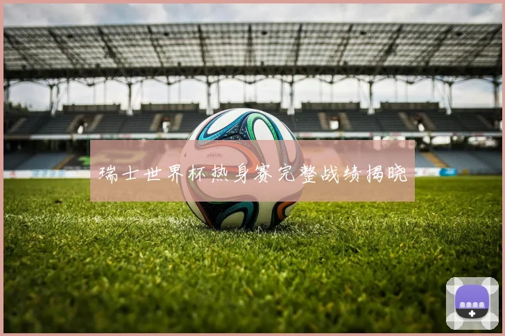 瑞士世界杯热身赛完整战绩揭晓