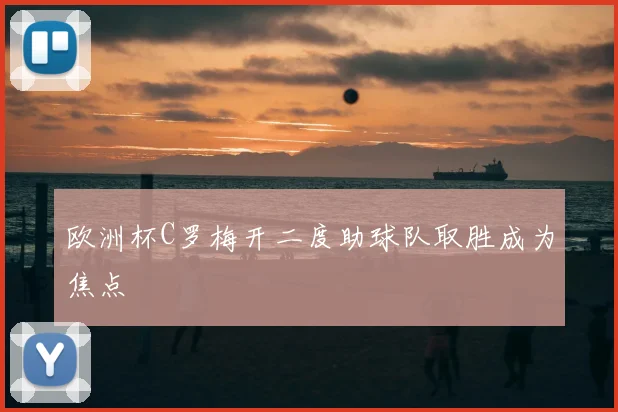 欧洲杯C罗梅开二度助球队取胜成为焦点