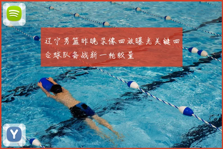辽宁男篮昨晚录像回放曝光关键回合球队备战新一轮较量