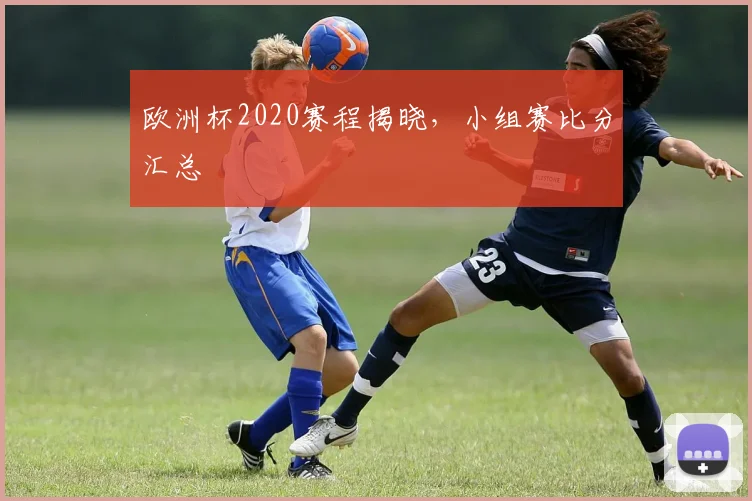 欧洲杯2020赛程揭晓,小组赛比分汇总