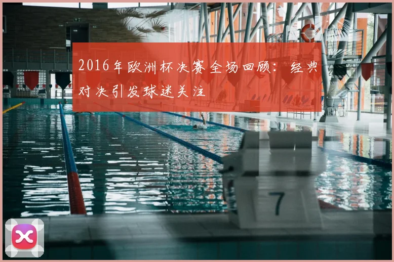 2016年欧洲杯决赛全场回顾：经典对决引发球迷关注