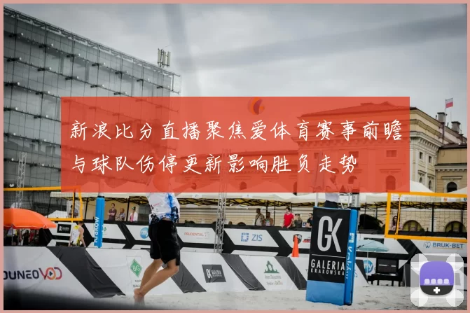 新浪比分直播聚焦爱体育赛事前瞻与球队伤停更新影响胜负走势