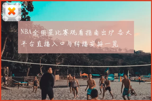 NBA全明星比赛观看指南出炉 各大平台直播入口与转播安排一览