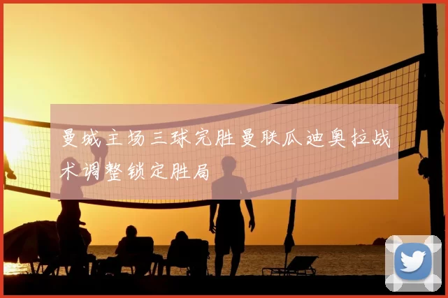 曼城主场三球完胜曼联瓜迪奥拉战术调整锁定胜局