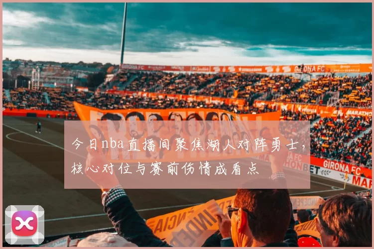 今日nba直播间聚焦湖人对阵勇士，核心对位与赛前伤情成看点