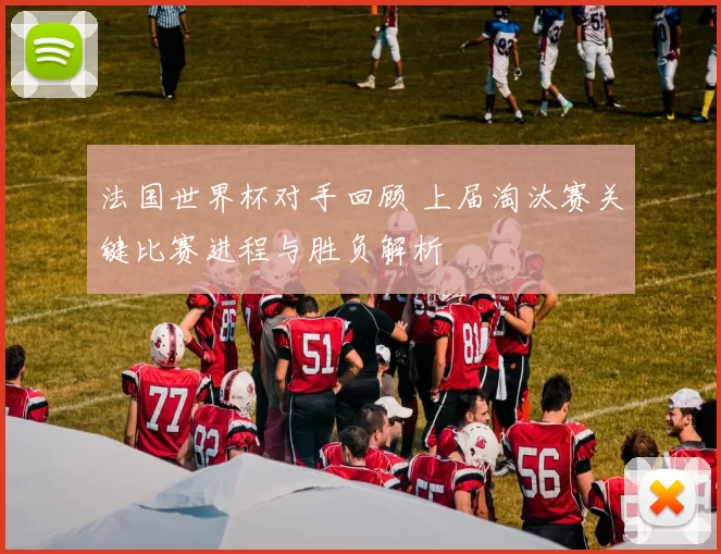 法国世界杯对手回顾 上届淘汰赛关键比赛进程与胜负解析