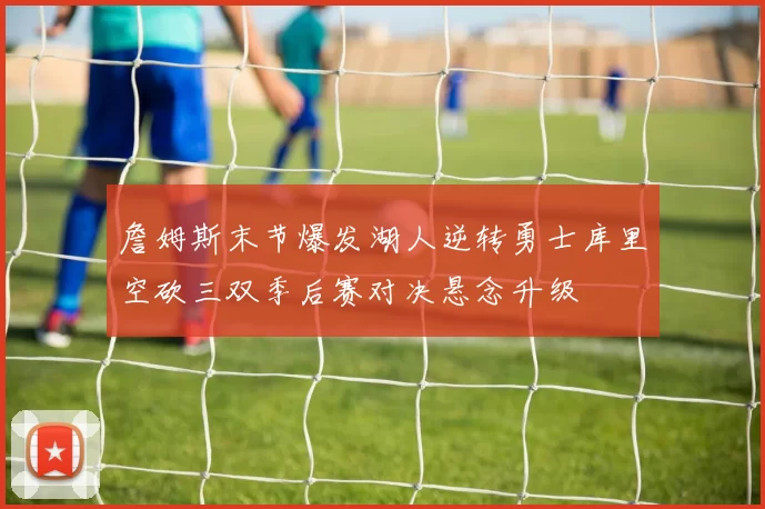 詹姆斯末节爆发湖人逆转勇士库里空砍三双季后赛对决悬念升级