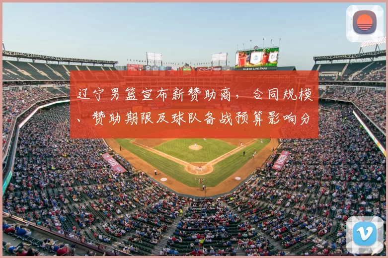 辽宁男篮宣布新赞助商,合同规模、赞助期限及球队备战预算影响分析