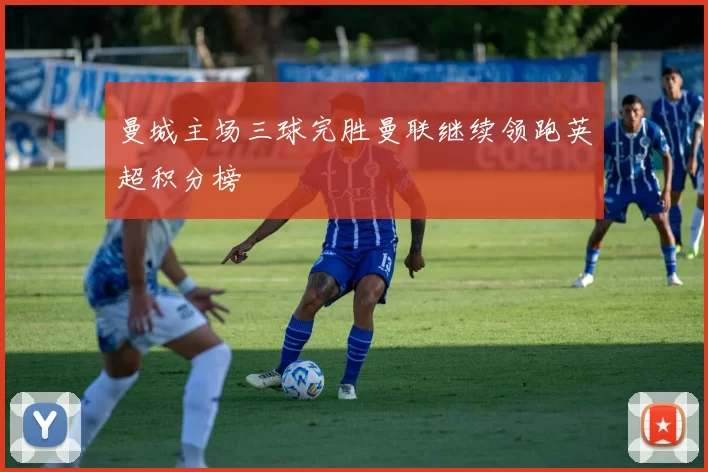 曼城主场三球完胜曼联继续领跑英超积分榜