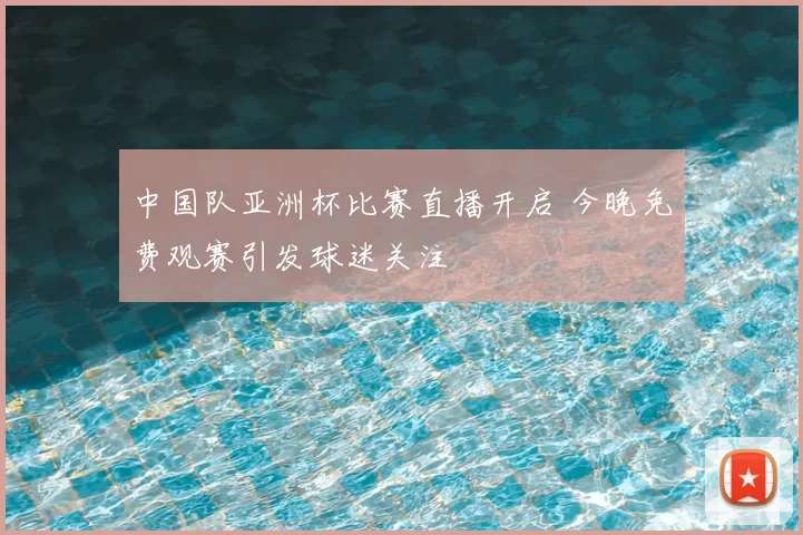 中国队亚洲杯比赛直播开启 今晚免费观赛引发球迷关注