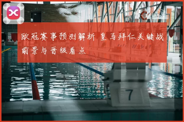 欧冠赛事预测解析 皇马拜仁关键战前景与晋级看点