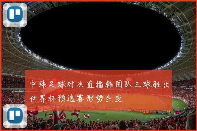 中韩足球对决直播韩国队三球胜出世界杯预选赛形势生变