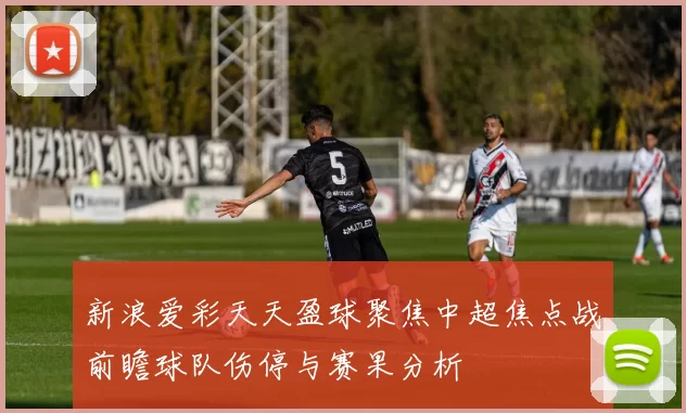 新浪爱彩天天盈球聚焦中超焦点战前瞻球队伤停与赛果分析
