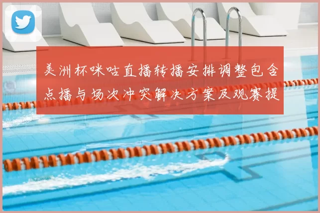 美洲杯咪咕直播转播安排调整包含点播与场次冲突解决方案及观赛提示
