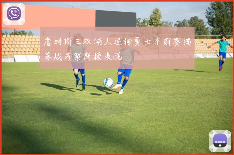 詹姆斯三双湖人逆转勇士季前赛揭幕战考察新援表现