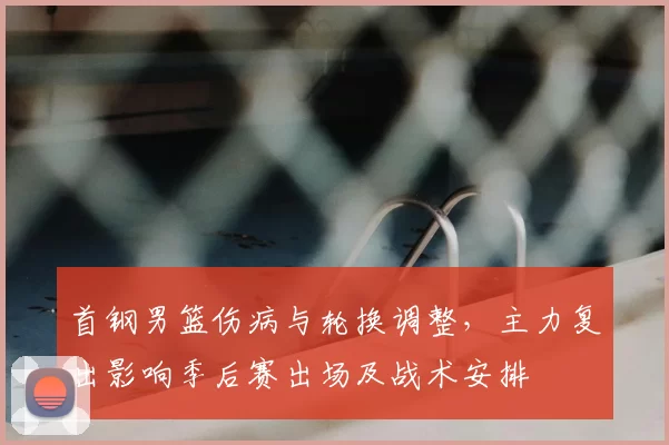 首钢男篮伤病与轮换调整，主力复出影响季后赛出场及战术安排