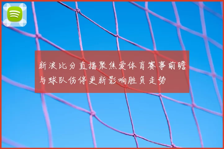 新浪比分直播聚焦爱体育赛事前瞻与球队伤停更新影响胜负走势