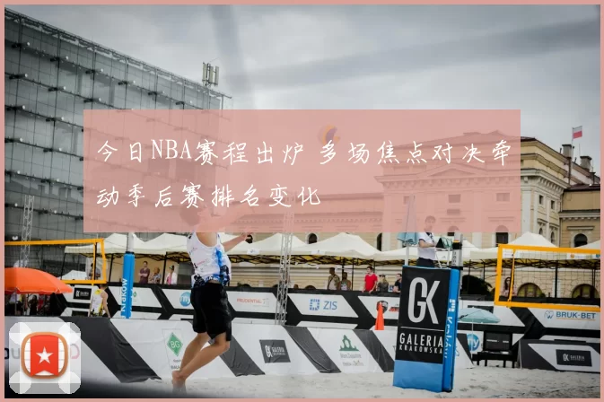 今日NBA赛程出炉 多场焦点对决牵动季后赛排名变化