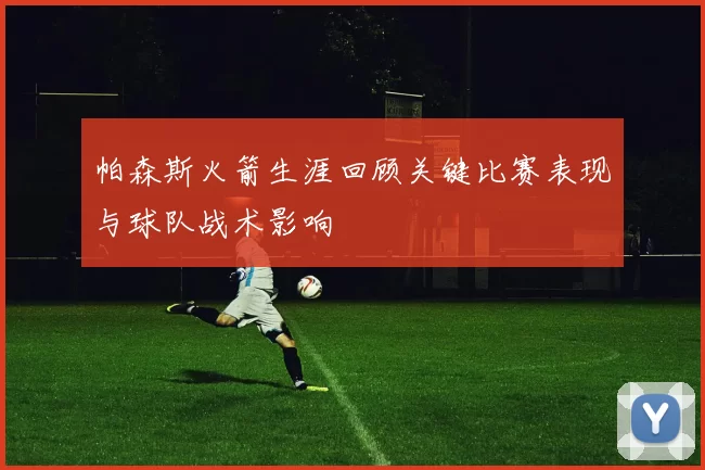 帕森斯火箭生涯回顾关键比赛表现与球队战术影响