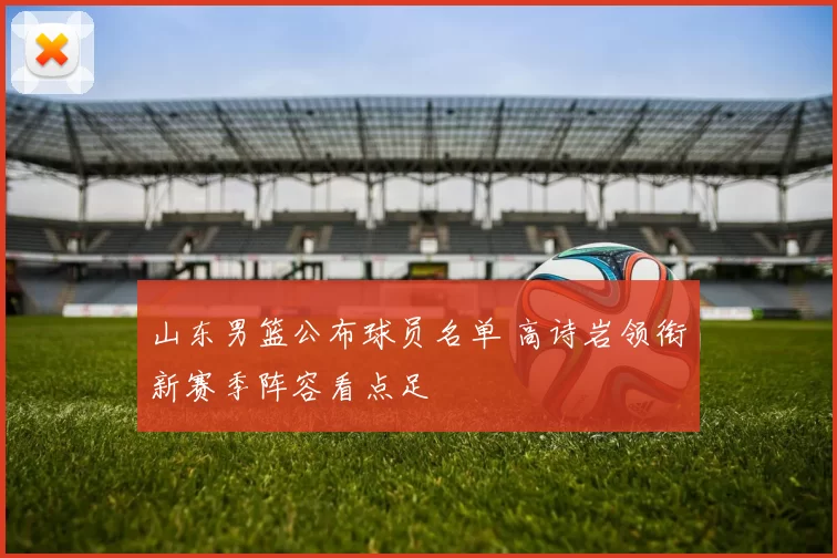 山东男篮公布球员名单 高诗岩领衔新赛季阵容看点足