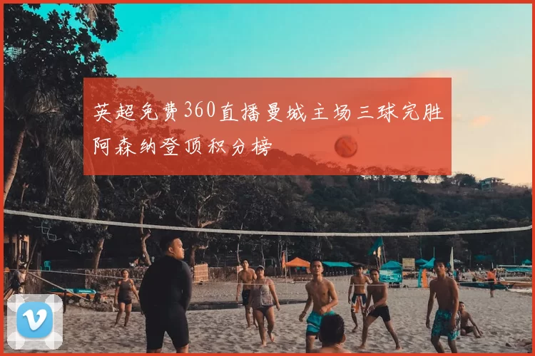英超免费360直播曼城主场三球完胜阿森纳登顶积分榜