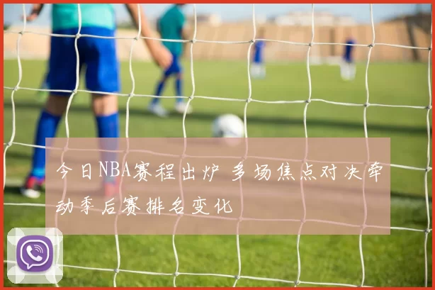 今日NBA赛程出炉 多场焦点对决牵动季后赛排名变化
