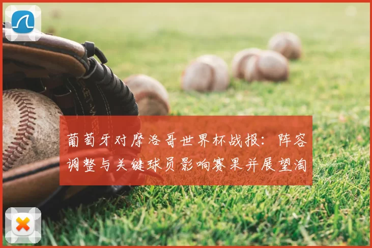 葡萄牙对摩洛哥世界杯战报：阵容调整与关键球员影响赛果并展望淘汰形势