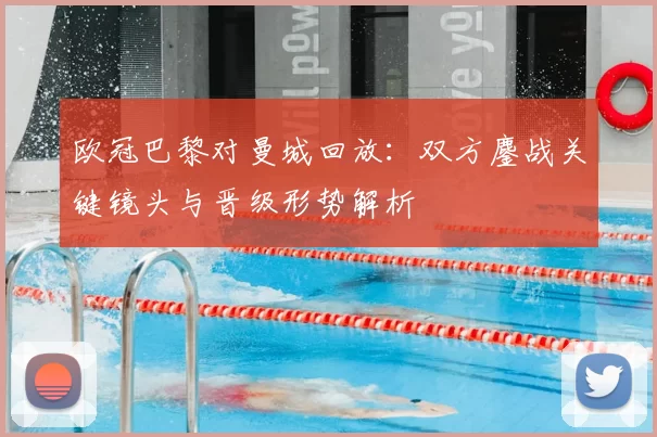 欧冠巴黎对曼城回放：双方鏖战关键镜头与晋级形势解析