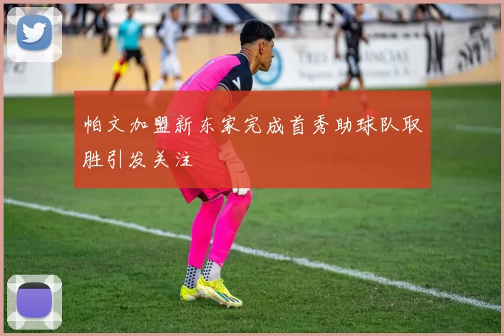 帕文加盟新东家完成首秀助球队取胜引发关注