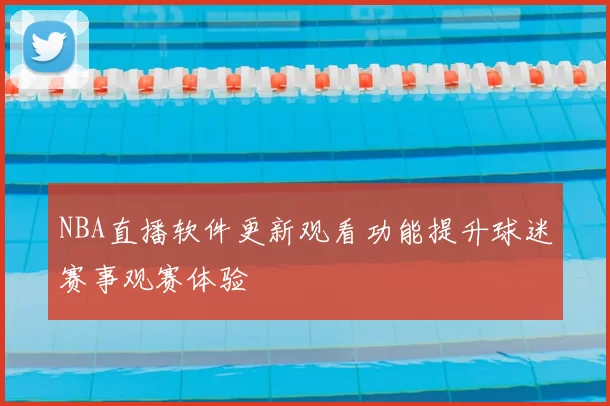 NBA直播软件更新观看功能提升球迷赛事观赛体验