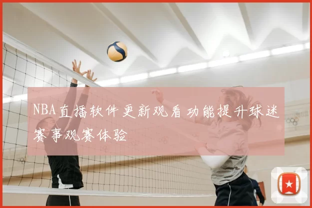 NBA直播软件更新观看功能提升球迷赛事观赛体验