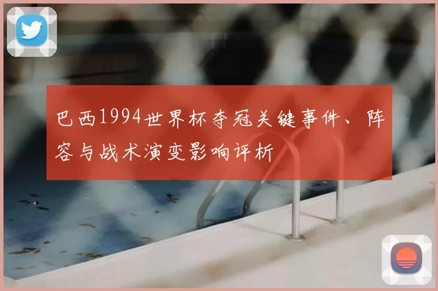 巴西1994世界杯夺冠关键事件、阵容与战术演变影响评析